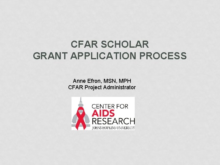 CFAR SCHOLAR GRANT APPLICATION PROCESS Anne Efron, MSN, MPH CFAR Project Administrator 