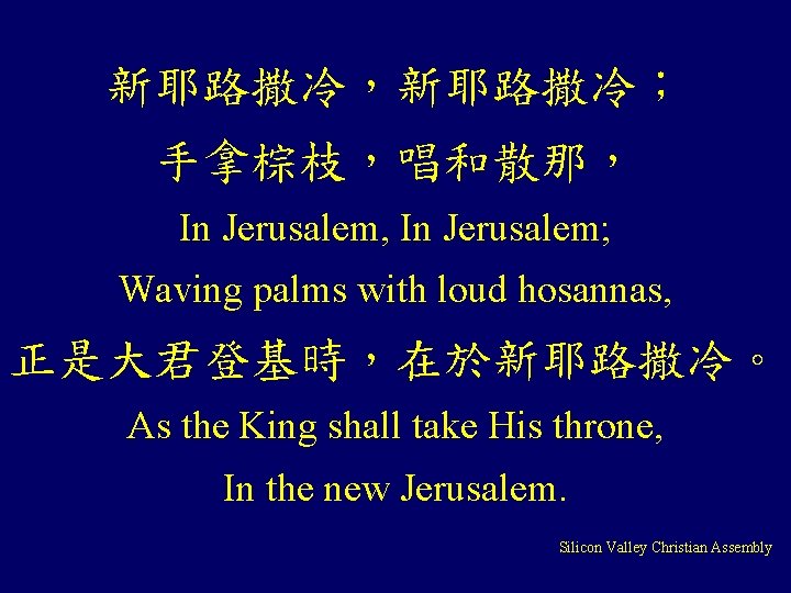 新耶路撒冷，新耶路撒冷； 手拿棕枝，唱和散那， In Jerusalem, In Jerusalem; Waving palms with loud hosannas, 正是大君登基時，在於新耶路撒冷。 As the