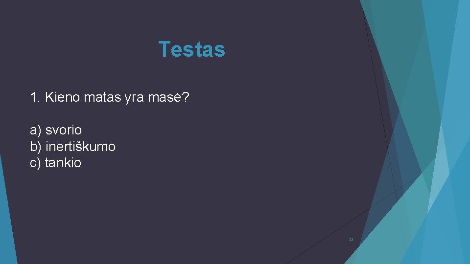 Testas 1. Kieno matas yra masė? a) svorio b) inertiškumo c) tankio 21 Testas 1. Kieno matas yra masė? a) svorio b) inertiškumo c) tankio 21