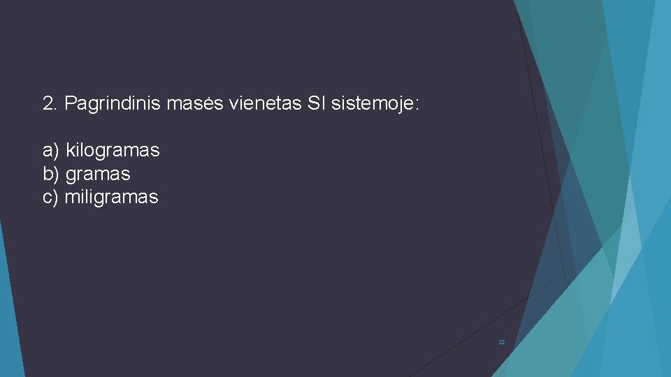 2. Pagrindinis masės vienetas SI sistemoje: a) kilogramas b) gramas c) miligramas 22 