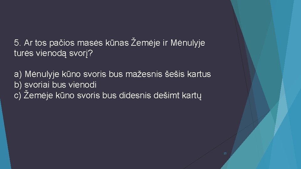 5. Ar tos pačios masės kūnas Žemėje ir Mėnulyje turės vienodą svorį? a) Mėnulyje