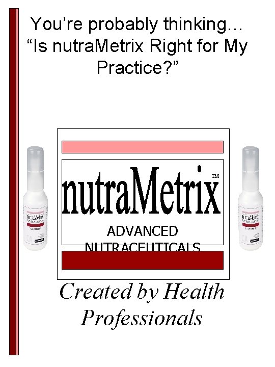 You’re probably thinking… “Is nutra. Metrix Right for My Practice? ” TM ADVANCED NUTRACEUTICALS You’re probably thinking… “Is nutra. Metrix Right for My Practice? ” TM ADVANCED NUTRACEUTICALS