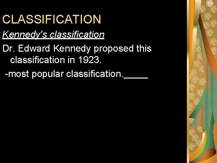 CLASSIFICATION Kennedy's classification Dr. Edward Kennedy proposed this classification in 1923. -most popular classification.