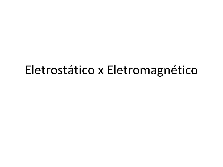 Eletrostático x Eletromagnético Eletrostático x Eletromagnético
