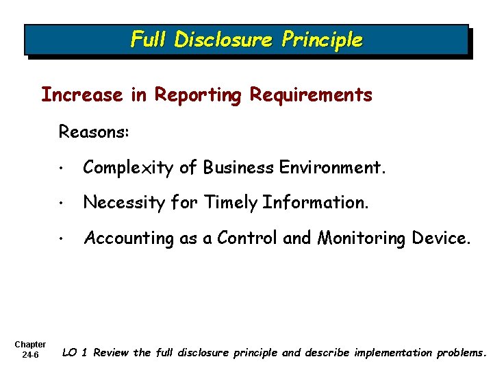 Full Disclosure Principle Increase in Reporting Requirements Reasons: Chapter 24 -6 • Complexity of