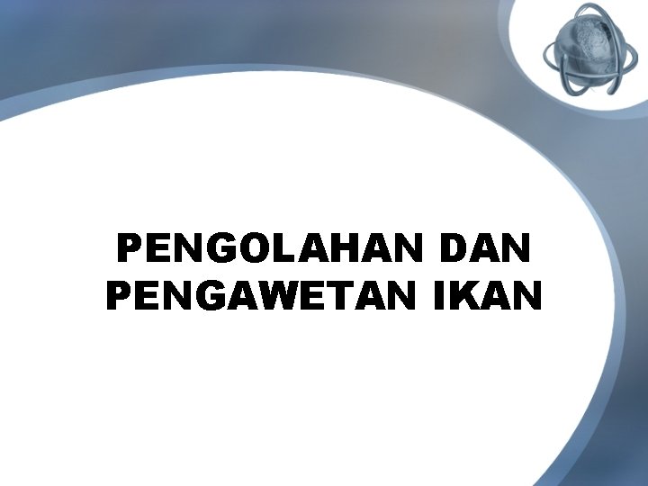 PENGOLAHAN DAN PENGAWETAN IKAN PENGOLAHAN DAN PENGAWETAN IKAN