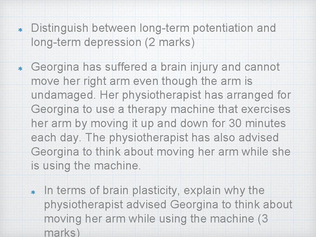 Distinguish between long-term potentiation and long-term depression (2 marks) Georgina has suffered a brain