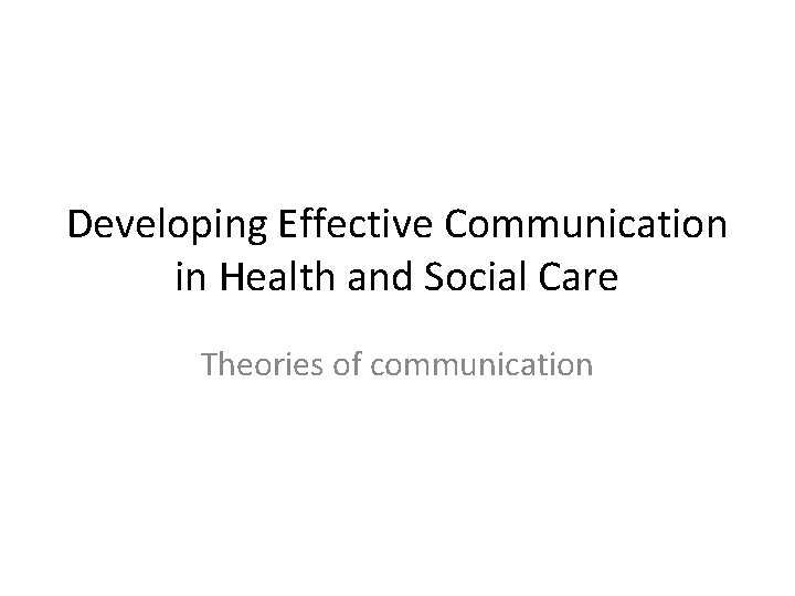 Developing Effective Communication in Health and Social Care Theories of communication 