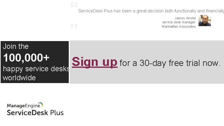 “ ” Service. Desk Plus has been a great decision both functionally and financially “ ” Service. Desk Plus has been a great decision both functionally and financially