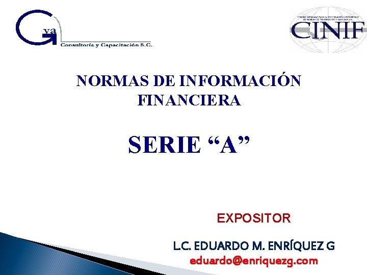 NORMAS DE INFORMACIÓN FINANCIERA SERIE “A” EXPOSITOR L. C. EDUARDO M. ENRÍQUEZ G eduardo@enriquezg.