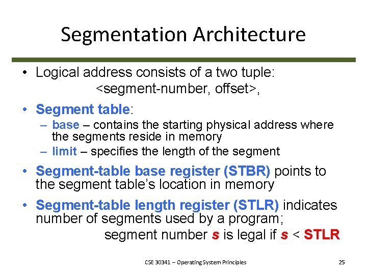 Segmentation Architecture • Logical address consists of a two tuple: <segment-number, offset>, • Segment