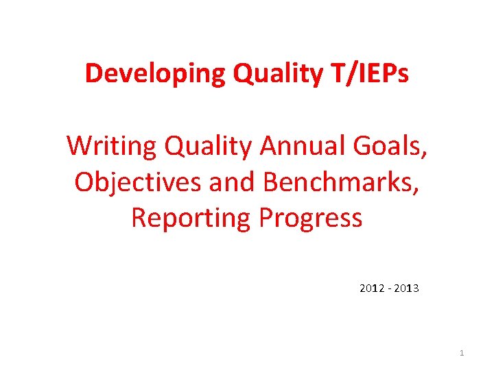 Developing Quality T/IEPs Writing Quality Annual Goals, Objectives and Benchmarks, Reporting Progress 2012 -