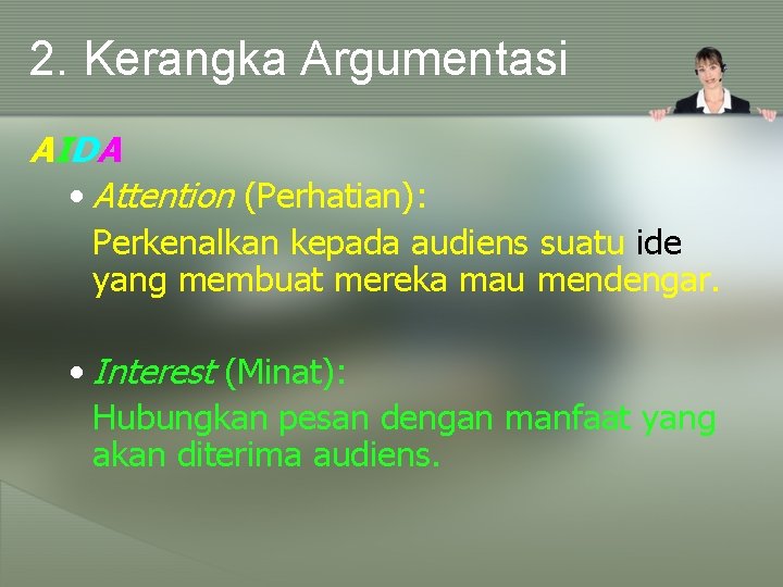 2. Kerangka Argumentasi AIDA • Attention (Perhatian): Perkenalkan kepada audiens suatu ide yang membuat