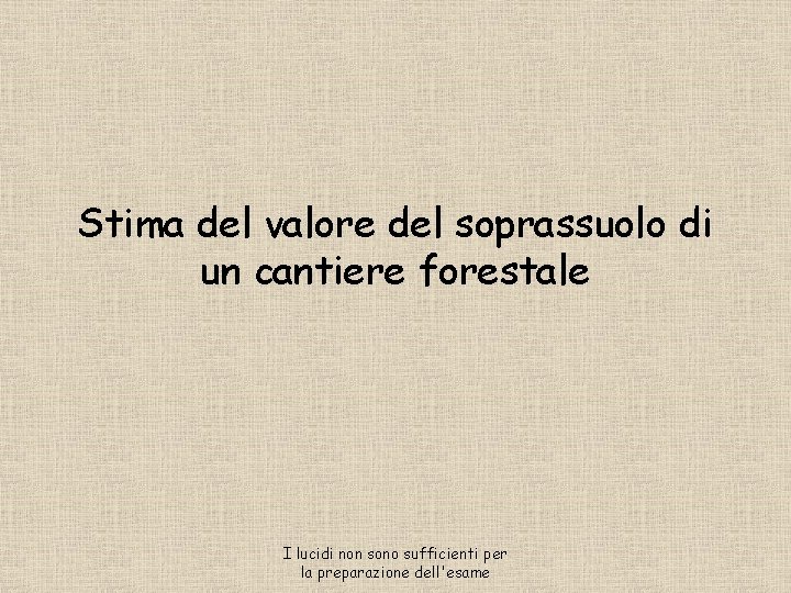 Stima del valore del soprassuolo di un cantiere forestale I lucidi non sono sufficienti Stima del valore del soprassuolo di un cantiere forestale I lucidi non sono sufficienti