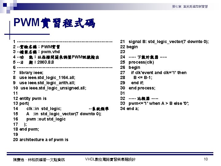 第七章 直流馬達控制實習 PWM實習程式碼 1 ---------------------------------2 --實驗名稱：PWM實習 3 --檔案名稱：pwm. vhd 4 --功 能：以指撥開關來調整PWM訊號輸出 5 --日