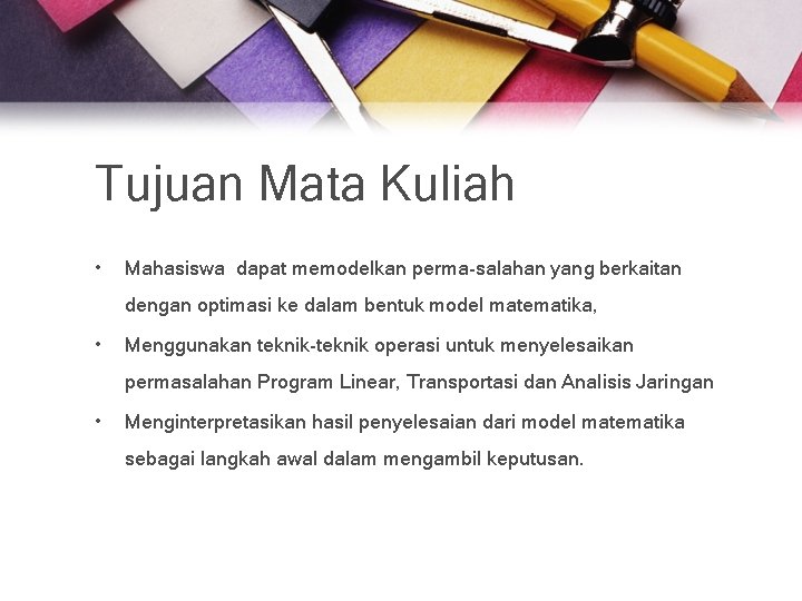 Tujuan Mata Kuliah • Mahasiswa dapat memodelkan perma-salahan yang berkaitan dengan optimasi ke dalam