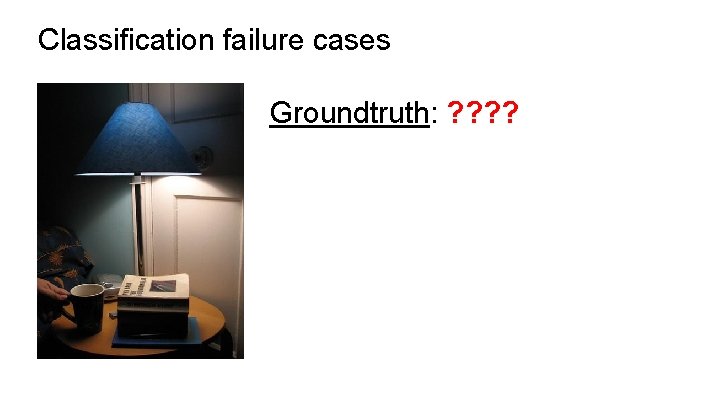 Classification failure cases Groundtruth: ? ? 