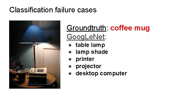 Classification failure cases Groundtruth: coffee mug Goog. Le. Net: ● ● ● table lamp