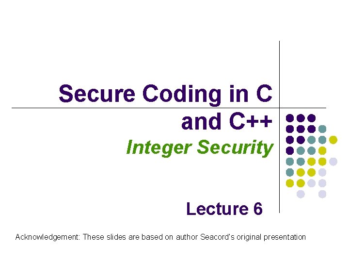 Secure Coding in C and C++ Integer Security Lecture 6 Acknowledgement: These slides are Secure Coding in C and C++ Integer Security Lecture 6 Acknowledgement: These slides are