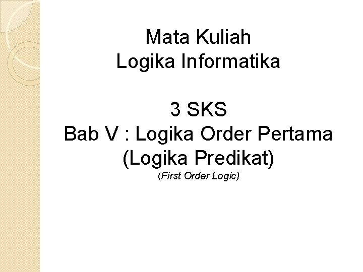 Mata Kuliah Logika Informatika 3 SKS Bab V : Logika Order Pertama (Logika Predikat)