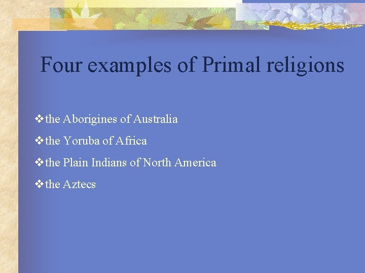 Four examples of Primal religions vthe Aborigines of Australia vthe Yoruba of Africa vthe