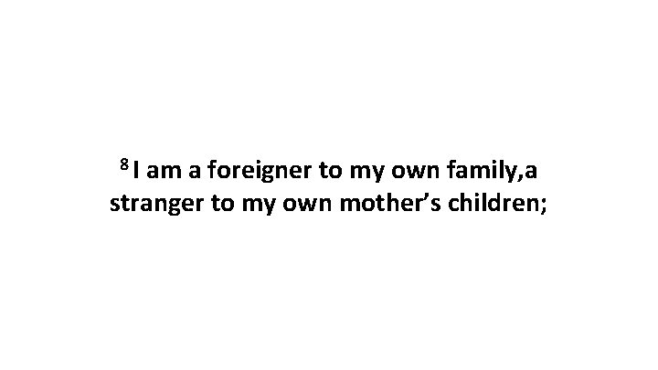 8 I am a foreigner to my own family, a stranger to my own 8 I am a foreigner to my own family, a stranger to my own