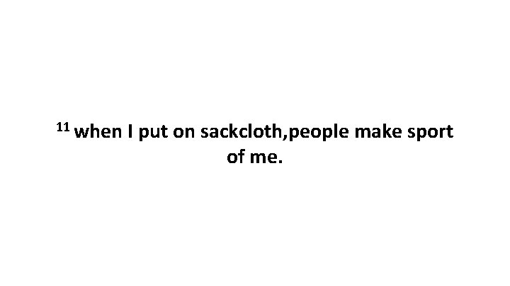 11 when I put on sackcloth, people make sport of me. 