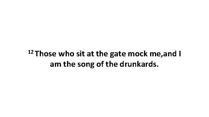 12 Those who sit at the gate mock me, and I am the song