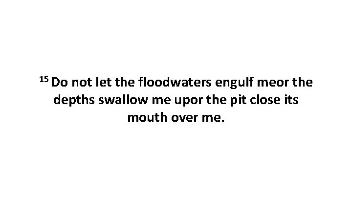 15 Do not let the floodwaters engulf meor the depths swallow me upor the