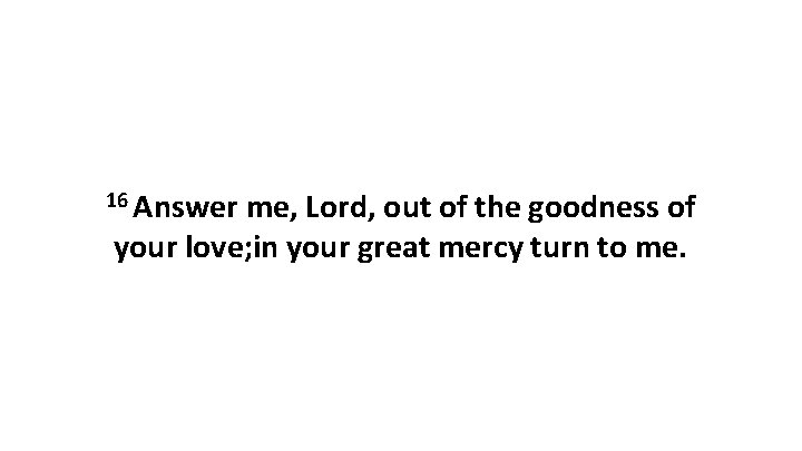 16 Answer me, Lord, out of the goodness of your love; in your great