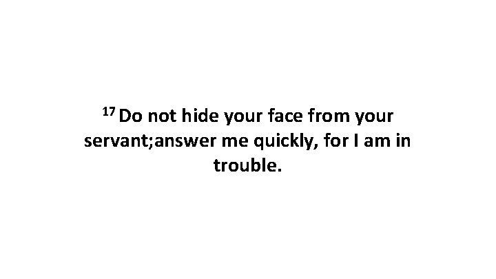 17 Do not hide your face from your servant; answer me quickly, for I