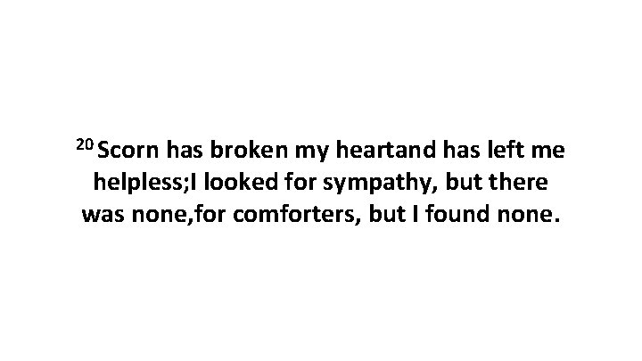 20 Scorn has broken my heartand has left me helpless; I looked for sympathy,