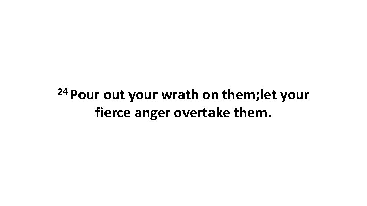 24 Pour out your wrath on them; let your fierce anger overtake them. 