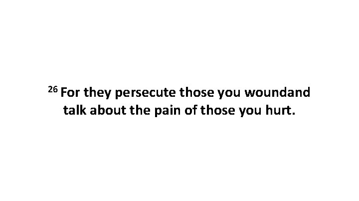 26 For they persecute those you woundand talk about the pain of those you