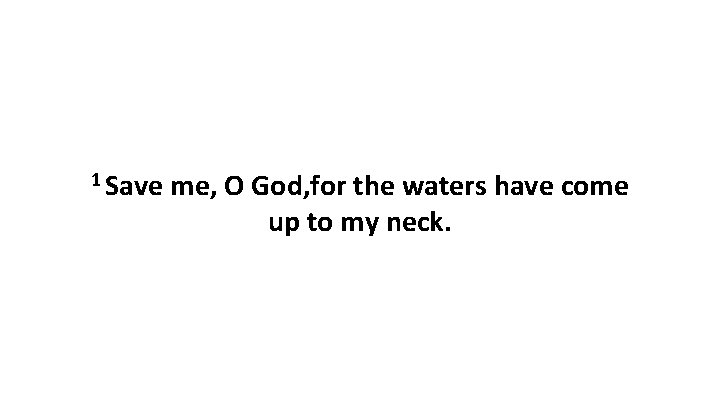 1 Save me, O God, for the waters have come up to my neck. 1 Save me, O God, for the waters have come up to my neck.