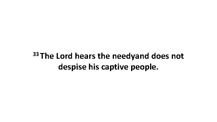 33 The Lord hears the needyand does not despise his captive people. 33 The Lord hears the needyand does not despise his captive people.