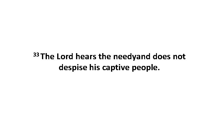 33 The Lord hears the needyand does not despise his captive people. 