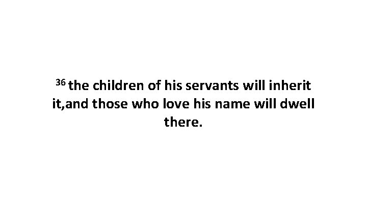 36 the children of his servants will inherit it, and those who love his 36 the children of his servants will inherit it, and those who love his