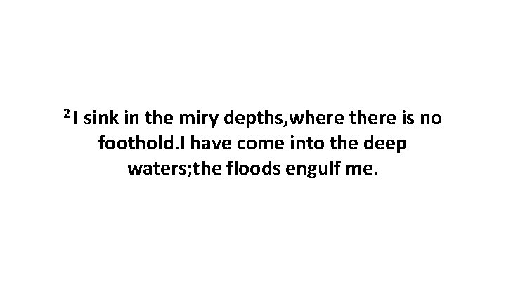 2 I sink in the miry depths, where there is no foothold. I have