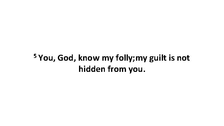 5 You, God, know my folly; my guilt is not hidden from you. 