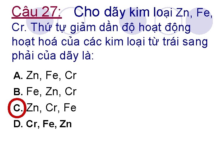 Câu 27: Cho dãy kim loại Zn, Fe, Cr. Thứ tự giảm dần độ