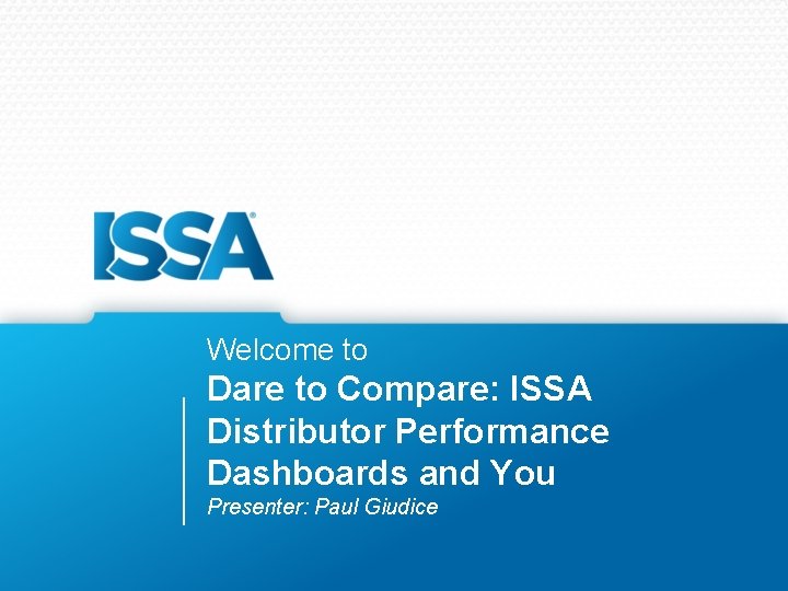 Welcome to Dare to Compare: ISSA Distributor Performance Dashboards and You Presenter: Paul Giudice