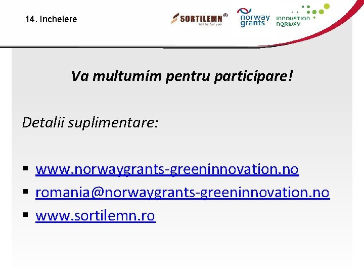 14. Incheiere Va multumim pentru participare! Detalii suplimentare: § www. norwaygrants-greeninnovation. no § romania@norwaygrants-greeninnovation.