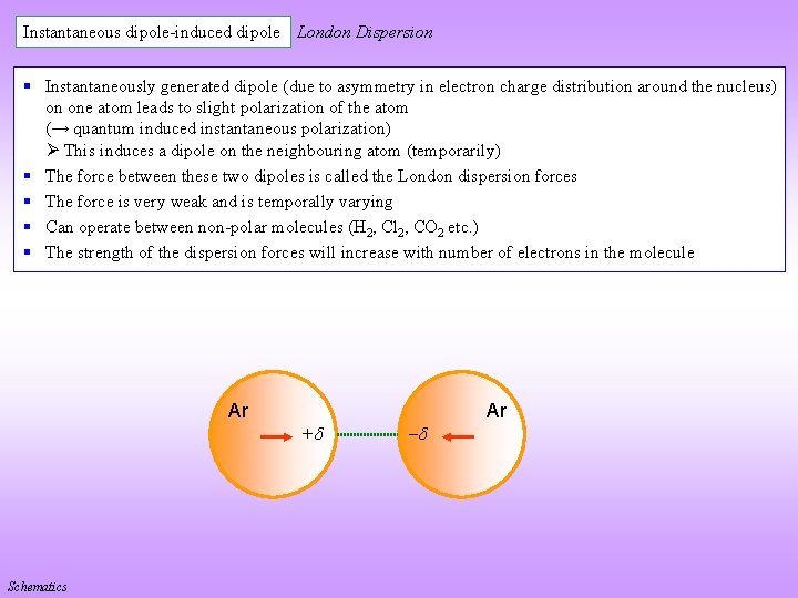 Instantaneous dipole-induced dipole London Dispersion § Instantaneously generated dipole (due to asymmetry in electron