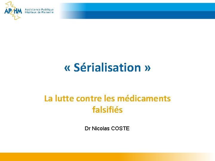  « Sérialisation » La lutte contre les médicaments falsifiés Dr Nicolas COSTE 