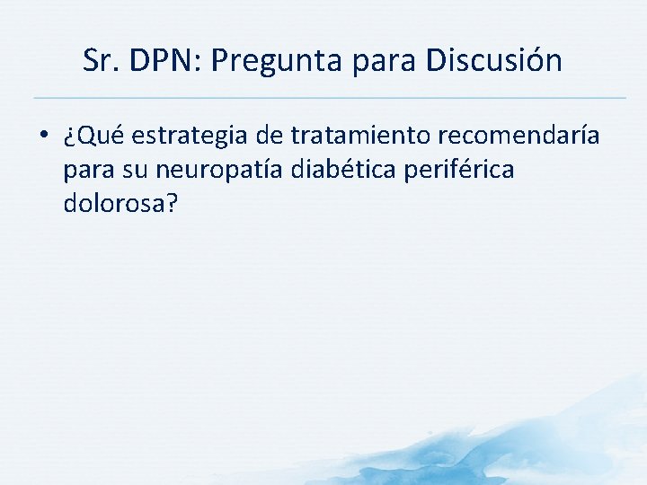 Sr. DPN: Pregunta para Discusión • ¿Qué estrategia de tratamiento recomendaría para su neuropatía