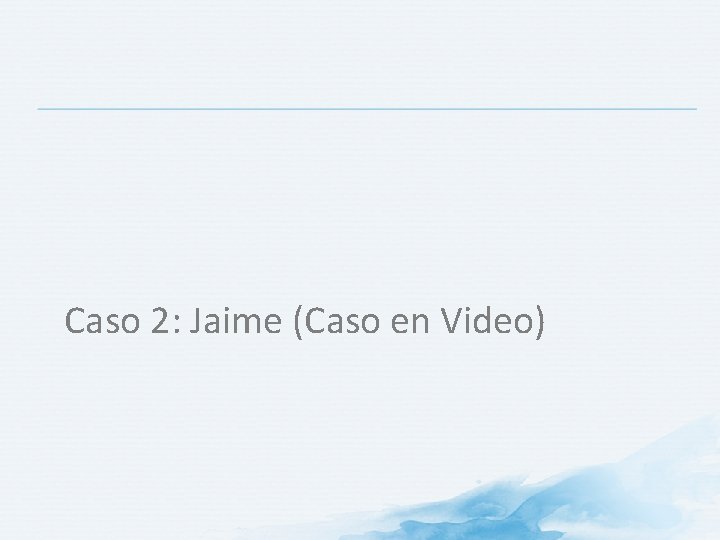 Caso 2: Jaime (Caso en Video) Caso 2: Jaime (Caso en Video)