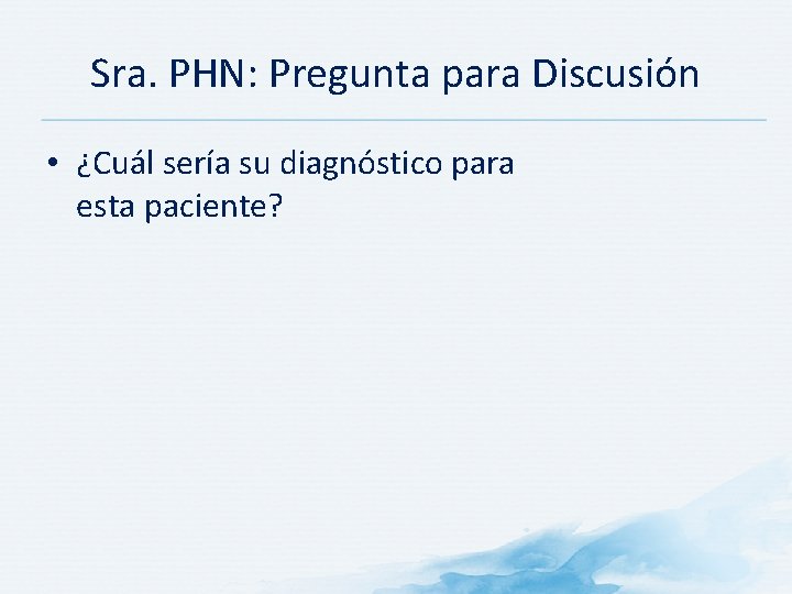 Sra. PHN: Pregunta para Discusión • ¿Cuál sería su diagnóstico para esta paciente? 