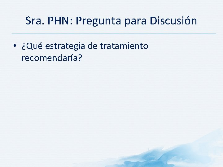 Sra. PHN: Pregunta para Discusión • ¿Qué estrategia de tratamiento recomendaría? Sra. PHN: Pregunta para Discusión • ¿Qué estrategia de tratamiento recomendaría?