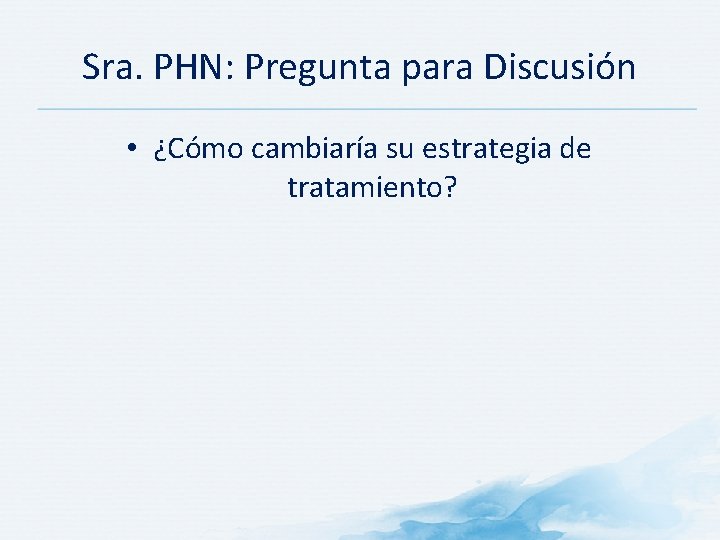 Sra. PHN: Pregunta para Discusión • ¿Cómo cambiaría su estrategia de tratamiento? Sra. PHN: Pregunta para Discusión • ¿Cómo cambiaría su estrategia de tratamiento?